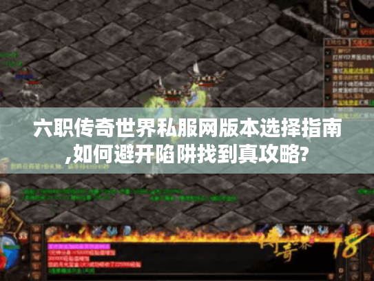 六职传奇世界私服网版本选择指南,如何避开陷阱找到真攻略?