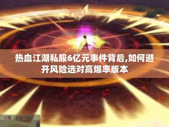 热血江湖私服6亿元事件背后,如何避开风险选对高爆率版本