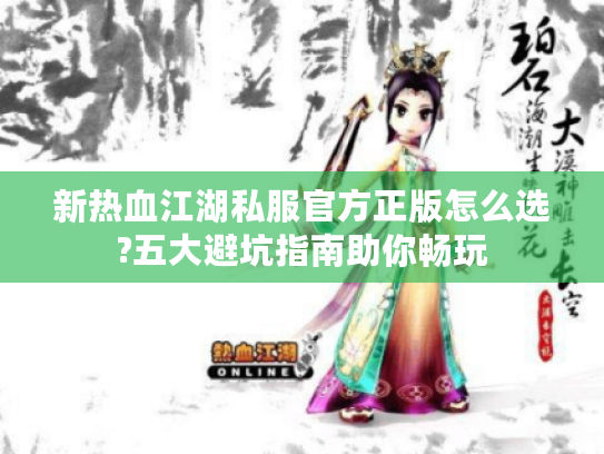 新热血江湖私服官方正版怎么选?五大避坑指南助你畅玩
