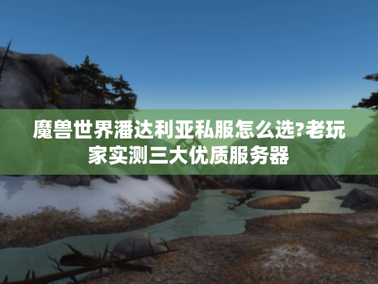 魔兽世界潘达利亚私服怎么选?老玩家实测三大优质服务器