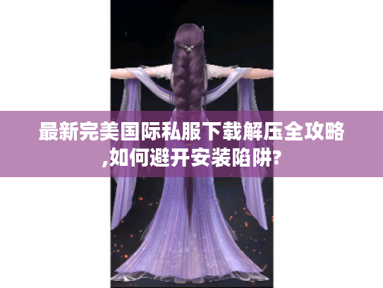 最新完美国际私服下载解压全攻略,如何避开安装陷阱?