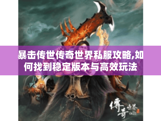 暴击传世传奇世界私服攻略,如何找到稳定版本与高效玩法