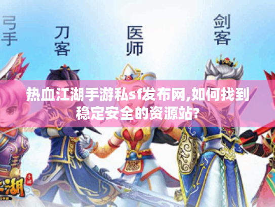 热血江湖手游私sf发布网,如何找到稳定安全的资源站?