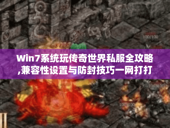 Win7系统玩传奇世界私服全攻略,兼容性设置与防封技巧一网打打尽