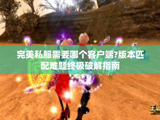 完美私服需要哪个客户端?版本匹配难题终极破解指南