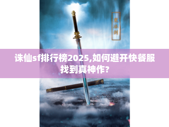 诛仙sf排行榜2025,如何避开快餐服找到真神作?