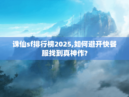 诛仙sf排行榜2025,如何避开快餐服找到真神作?