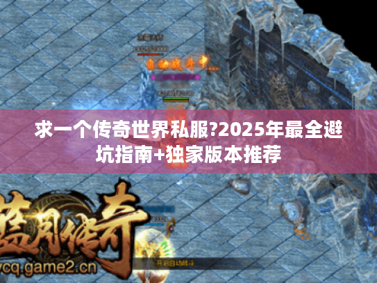 求一个传奇世界私服?2025年最全避坑指南+独家版本推荐