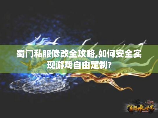 蜀门私服修改全攻略,如何安全实现游戏自由定制?