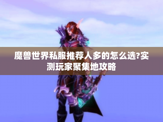 魔兽世界私服推荐人多的怎么选?实测玩家聚集地攻略