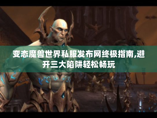 变态魔兽世界私服发布网终极指南,避开三大陷阱轻松畅玩