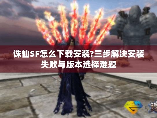 诛仙SF怎么下载安装?三步解决安装失败与版本选择难题