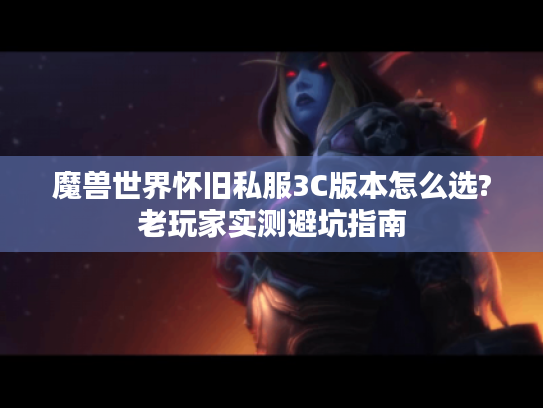 魔兽世界怀旧私服3C版本怎么选?老玩家实测避坑指南