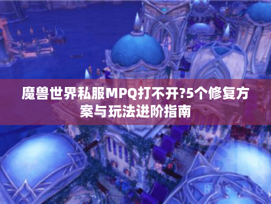 魔兽世界私服MPQ打不开?5个修复方案与玩法进阶指南