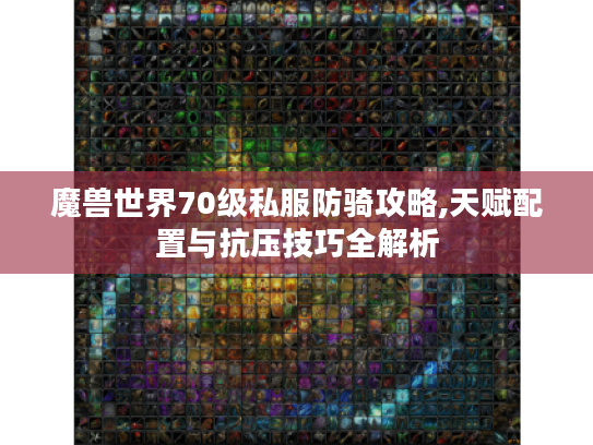 魔兽世界70级私服防骑攻略,天赋配置与抗压技巧全解析