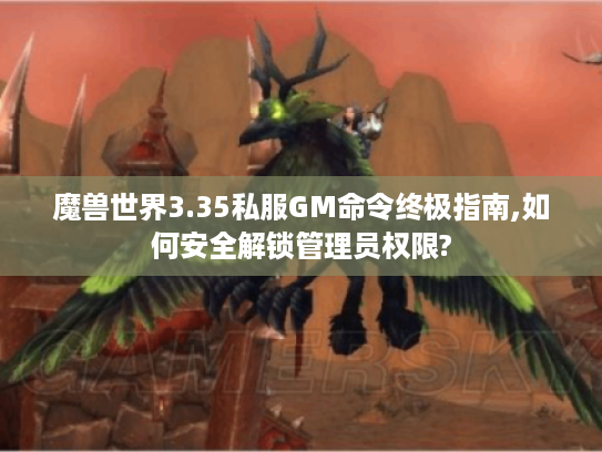 魔兽世界3.35私服GM命令终极指南,如何安全解锁管理员权限?
