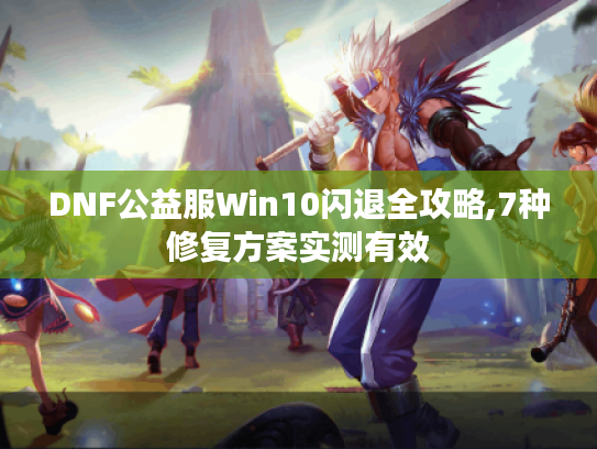 DNF公益服Win10闪退全攻略,7种修复方案实测有效