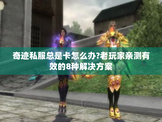 奇迹私服总是卡怎么办?老玩家亲测有效的8种解决方案