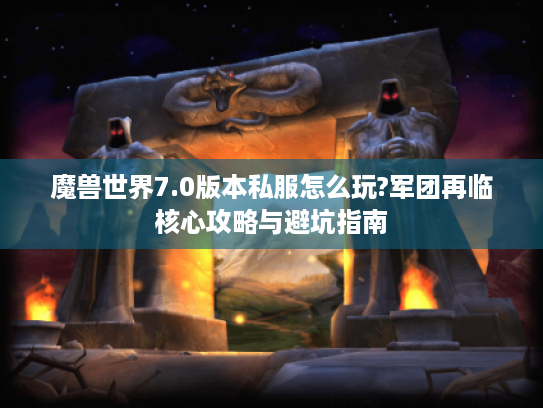 魔兽世界7.0版本私服怎么玩?军团再临核心攻略与避坑指南