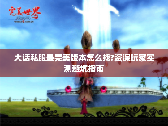 大话私服最完美版本怎么找?资深玩家实测避坑指南