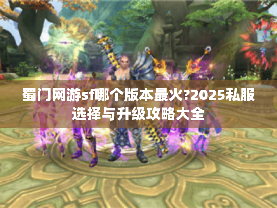 蜀门网游sf哪个版本最火?2025私服选择与升级攻略大全