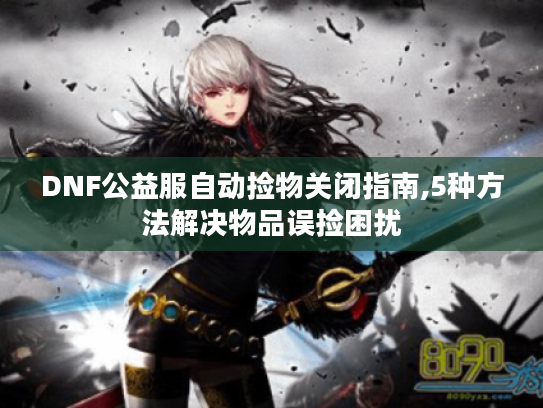 DNF公益服自动捡物关闭指南,5种方法解决物品误捡困扰