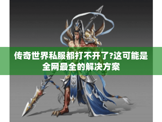 传奇世界私服都打不开了?这可能是全网最全的解决方案