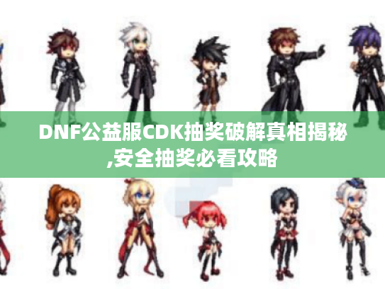 DNF公益服CDK抽奖破解真相揭秘,安全抽奖必看攻略
