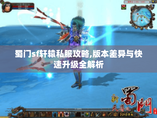 蜀门sf轩辕私服攻略,版本差异与快速升级全解析