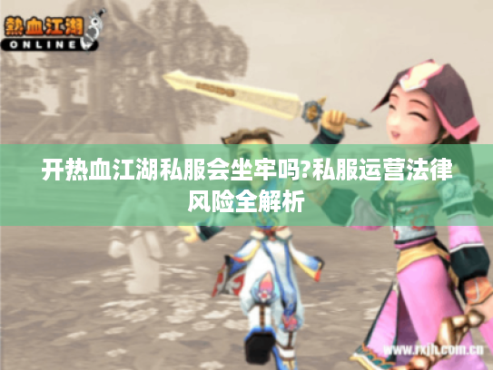 开热血江湖私服会坐牢吗?私服运营法律风险全解析