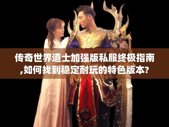 传奇世界道士加强版私服终极指南,如何找到稳定耐玩的特色版本?