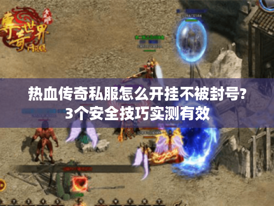 热血传奇私服怎么开挂不被封号?3个安全技巧实测有效