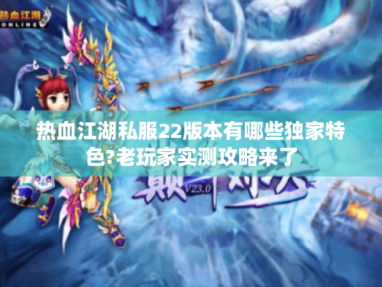 热血江湖私服22版本有哪些独家特色?老玩家实测攻略来了
