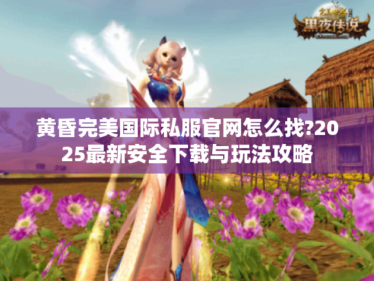 黄昏完美国际私服官网怎么找?2025最新安全下载与玩法攻略