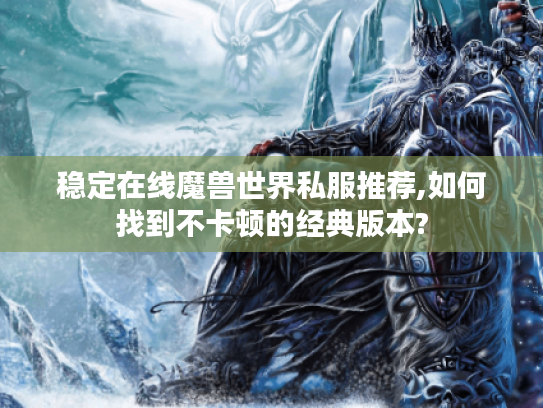 稳定在线魔兽世界私服推荐,如何找到不卡顿的经典版本?