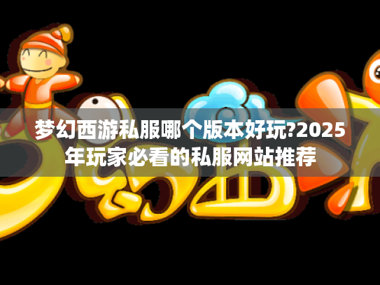 梦幻西游私服哪个版本好玩?2025年玩家必看的私服网站推荐