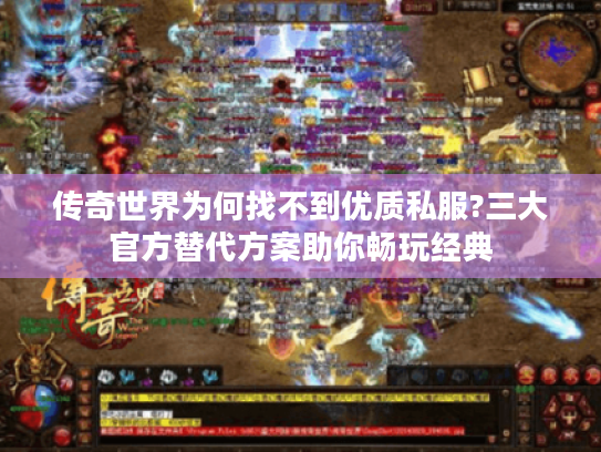 传奇世界为何找不到优质私服?三大官方替代方案助你畅玩经典