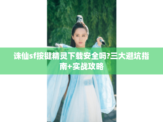 诛仙sf按键精灵下载安全吗?三大避坑指南+实战攻略
