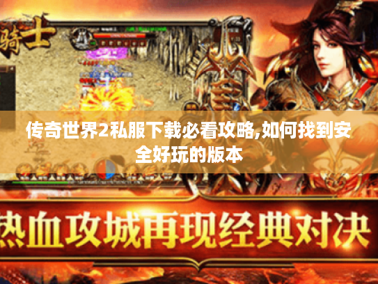 传奇世界2私服下载必看攻略,如何找到安全好玩的版本