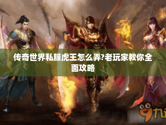 传奇世界私服虎王怎么弄?老玩家教你全面攻略