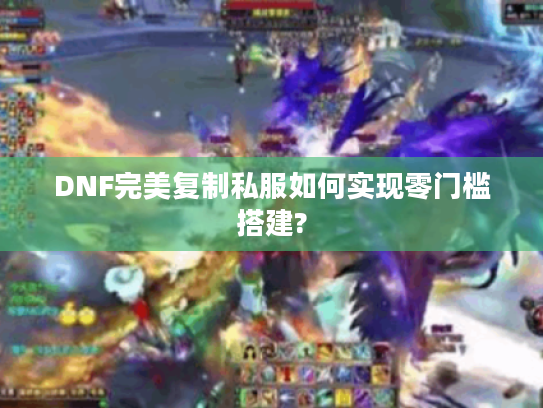 DNF完美复制私服如何实现零门槛搭建?