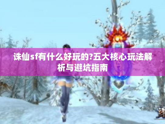 诛仙sf有什么好玩的?五大核心玩法解析与避坑指南