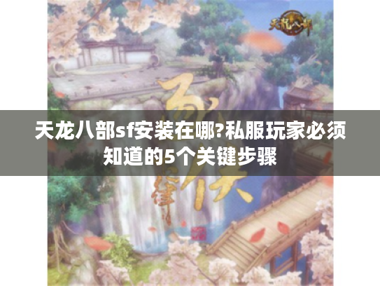 天龙八部sf安装在哪?私服玩家必须知道的5个关键步骤