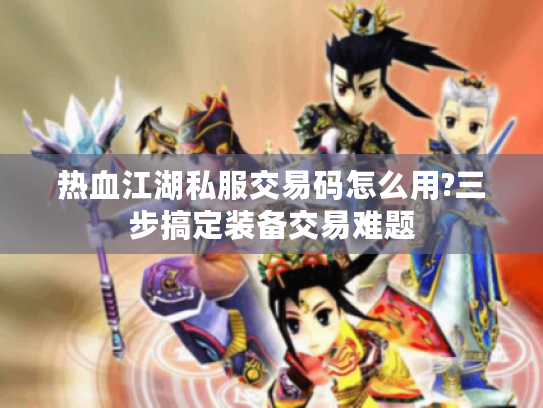 热血江湖私服交易码怎么用?三步搞定装备交易难题