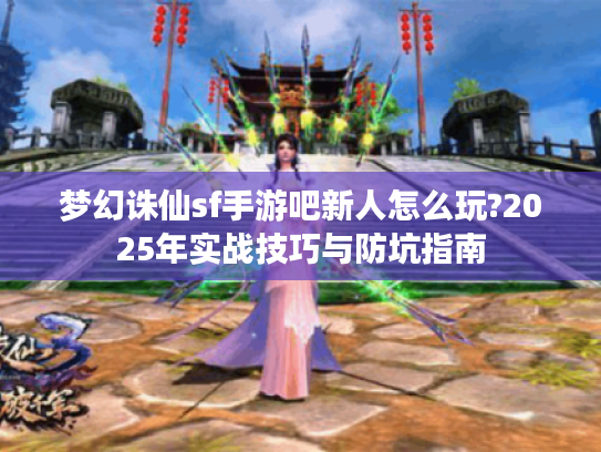 梦幻诛仙sf手游吧新人怎么玩?2025年实战技巧与防坑指南
