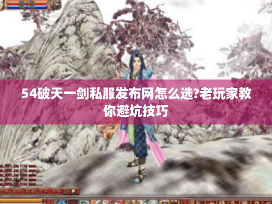 54破天一剑私服发布网怎么选?老玩家教你避坑技巧