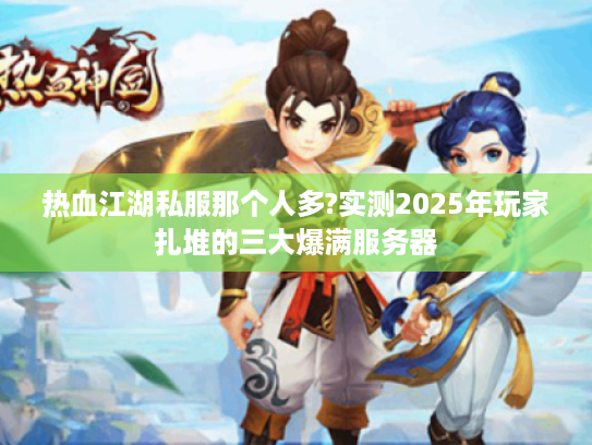 热血江湖私服那个人多?实测2025年玩家扎堆的三大爆满服务器