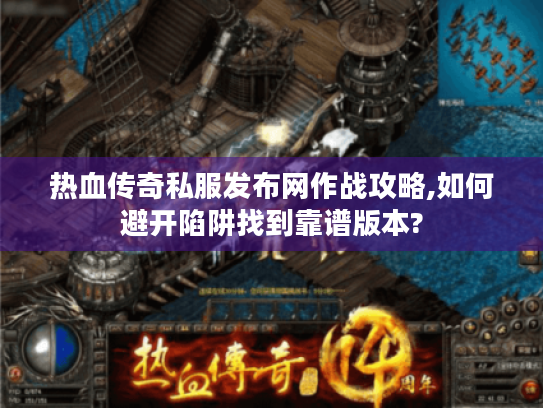 热血传奇私服发布网作战攻略,如何避开陷阱找到靠谱版本?