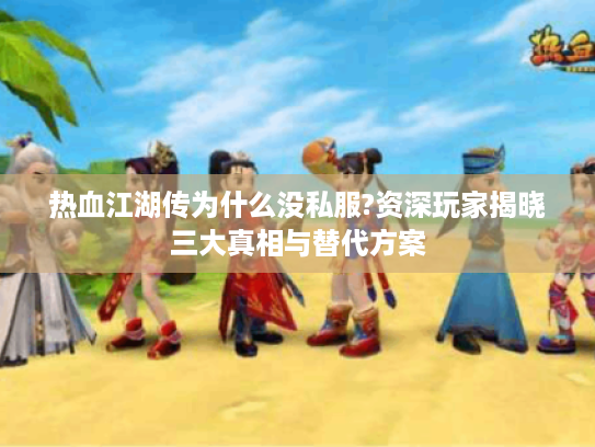 热血江湖传为什么没私服?资深玩家揭晓三大真相与替代方案