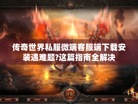 传奇世界私服微端客服端下载安装遇难题?这篇指南全解决